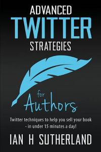 Cover image for Advanced Twitter Strategies for Authors: Twitter Techniques to Help You Sell Your Book - In Under 15 Minutes a Day!