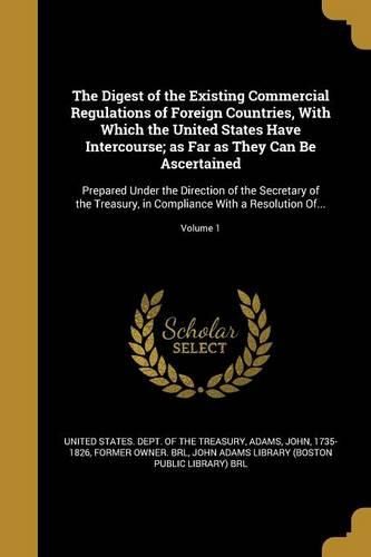 Cover image for The Digest of the Existing Commercial Regulations of Foreign Countries, With Which the United States Have Intercourse; as Far as They Can Be Ascertained