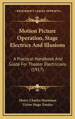 Motion Picture Operation, Stage Electrics and Illusions: A Practical Handbook and Guide for Theater Electricians (1917)