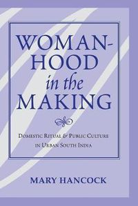 Cover image for Womanhood in the Making: Domestic Ritual and Public Culture in Urban South India