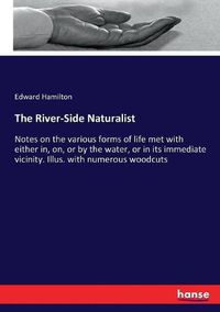 Cover image for The River-Side Naturalist: Notes on the various forms of life met with either in, on, or by the water, or in its immediate vicinity. Illus. with numerous woodcuts