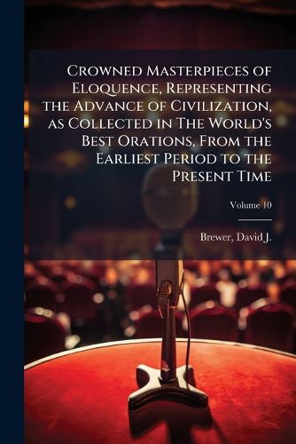 Cover image for Crowned Masterpieces of Eloquence, Representing the Advance of Civilization, as Collected in the World's Best Orations, from the Earliest Period to the Present Time Volume 10