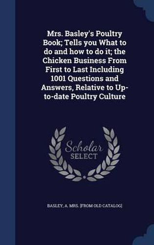 Cover image for Mrs. Basley's Poultry Book; Tells You What to Do and How to Do It; The Chicken Business from First to Last Including 1001 Questions and Answers, Relative to Up-To-Date Poultry Culture