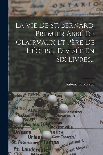 Cover image for La Vie De St. Bernard, Premier Abbe De Clairvaux Et Pere De L'eglise, Divisee En Six Livres...