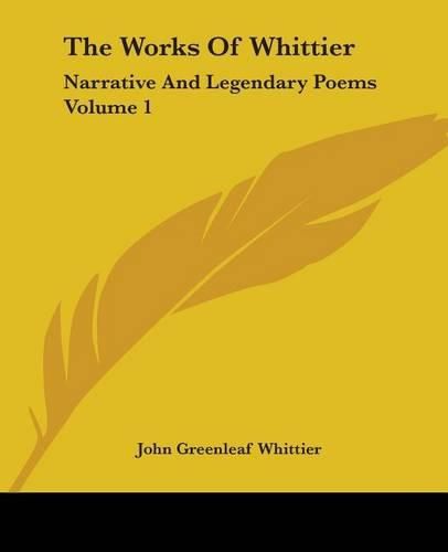 Cover image for The Works Of Whittier: Narrative And Legendary Poems Volume 1