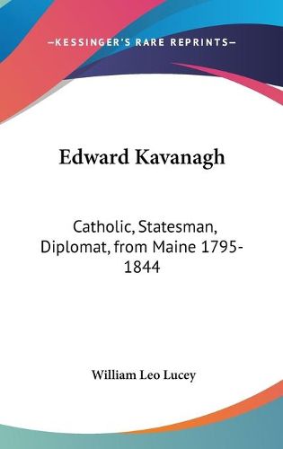 Edward Kavanagh: Catholic, Statesman, Diplomat, from Maine 1795-1844