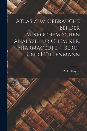 Cover image for Atlas zum Gebrauche bei der Mikrochemischen Analyse fuer Chemiker, Pharmaceuten, Berg- und Huettenmaenn