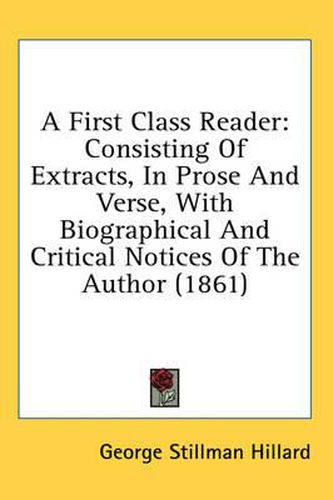 Cover image for A First Class Reader: Consisting of Extracts, in Prose and Verse, with Biographical and Critical Notices of the Author (1861)