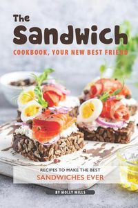 Cover image for The Sandwich Cookbook, Your New Best Friend: Recipes to Make the Best Sandwiches Ever