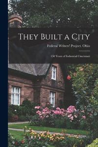 Cover image for They Built a City; 150 Years of Industrial Cincinnati