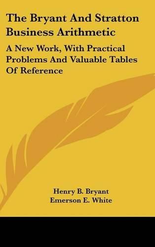 The Bryant and Stratton Business Arithmetic: A New Work, with Practical Problems and Valuable Tables of Reference