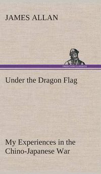 Cover image for Under the Dragon Flag My Experiences in the Chino-Japanese War