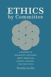 Cover image for Ethics by Committee: A History of Reasoning Together about Medicine, Science, Society, and the State