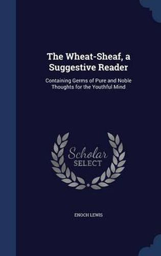 Cover image for The Wheat-Sheaf, a Suggestive Reader: Containing Germs of Pure and Noble Thoughts for the Youthful Mind