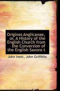 Cover image for Origines Anglicanae, or, A History of the English Church from the Conversion of the English Saxons T