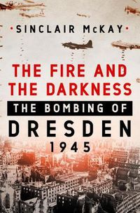 Cover image for The Fire and the Darkness: The Bombing of Dresden, 1945