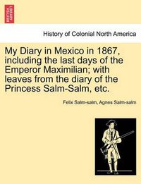 Cover image for My Diary in Mexico in 1867, Including the Last Days of the Emperor Maximilian; With Leaves from the Diary of the Princess Salm-Salm, Etc. Vol. II.