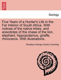 Cover image for Five Years of a Hunter's Life in the Far Interior of South Africa. with Notices of the Native Tribes, and Anecdotes of the Chase of the Lion, Elephant, Hippopotamus, Giraffe, Rhinoceros. with Illustrations. Vol. I