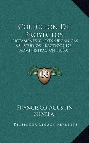 Coleccion de Proyectos: Dictamenes y Leyes Organicas O Estudios Practicos de Administracion (1839)