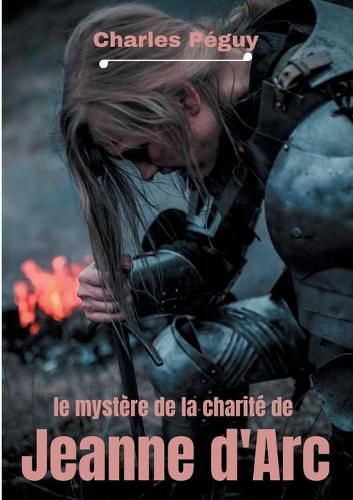 Le Mystere de la charite de Jeanne d'Arc: Jeanne d'Arc vue par l'ecrivain, poete et essayiste francais Charles Peguy (1873-1914).