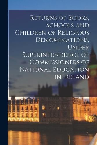 Cover image for Returns of Books, Schools and Children of Religious Denominations, Under Superintendence of Commissioners of National Education in Ireland