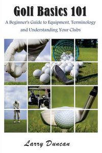 Cover image for Golf Basics 101: A Beginner's Guide to Equipment, Terminology and Understanding Your Clubs