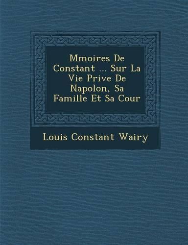 Cover image for M Moires de Constant ... Sur La Vie Priv E de Napol On, Sa Famille Et Sa Cour