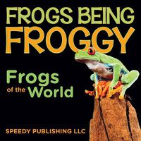 Cover image for Frogs Being Froggy (Frogs of the World)