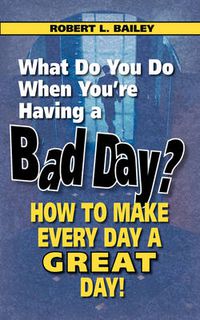 Cover image for What Do You Do When You're Having a Bad Day? How to Make Every Day a Great Day!