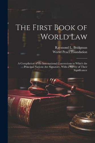 Cover image for The First Book of World law; a Compilation of the International Conventions to Which the Principal Nations are Signatory, With a Survey of Their Significance