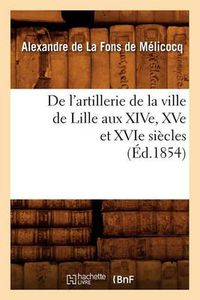 Cover image for de l'Artillerie de la Ville de Lille Aux Xive, Xve Et Xvie Siecles (Ed.1854)