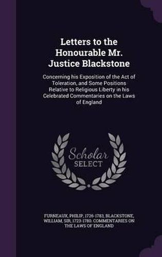 Cover image for Letters to the Honourable Mr. Justice Blackstone: Concerning His Exposition of the Act of Toleration, and Some Positions Relative to Religious Liberty in His Celebrated Commentaries on the Laws of England