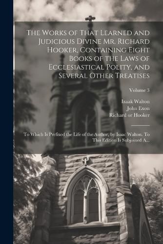 Cover image for The Works of That Learned and Judicious Divine Mr. Richard Hooker, Containing Eight Books of the Laws of Ecclesiastical Polity, and Several Other Treatises