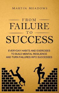 Cover image for From Failure to Success: Everyday Habits and Exercises to Build Mental Resilience and Turn Failures Into Successes