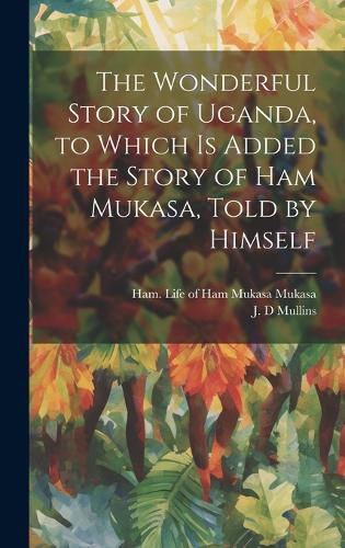 Cover image for The Wonderful Story of Uganda, to Which is Added the Story of Ham Mukasa, Told by Himself