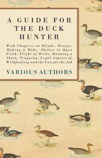 Cover image for A Guide for the Duck Hunter - With Chapters on Blinds, Decoys, Making a Hide, Shelter in Open Field, Flight of Birds, Running a Shoot, Trapping, Legal Aspects of Wildfowling and the Gun for the Job