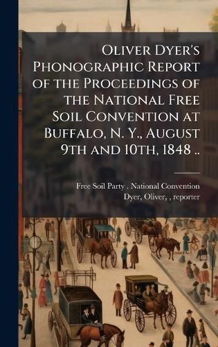 Cover image for Oliver Dyer's Phonographic Report of the Proceedings of the National Free Soil Convention at Buffalo, N. Y., August 9th and 10th, 1848 ..