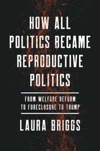 Cover image for How All Politics Became Reproductive Politics: From Welfare Reform to Foreclosure to Trump