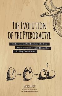 Cover image for The Evolution of the Pterodactyl: Embarrassing Confessions of a Guy Who, Ironically, Calls Himself a Six-Day Creationist