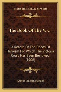 Cover image for The Book of the V. C.: A Record of the Deeds of Heroism for Which the Victoria Cross Has Been Bestowed (1906)