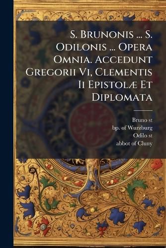 Cover image for S. Brunonis ... S. Odilonis ... Opera Omnia. Accedunt Gregorii Vi, Clementis Ii EpistolA] Et Diplomata