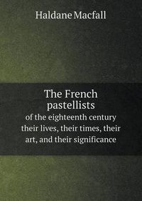 Cover image for The French pastellists of the eighteenth century their lives, their times, their art, and their significance