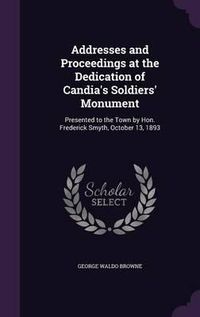 Cover image for Addresses and Proceedings at the Dedication of Candia's Soldiers' Monument: Presented to the Town by Hon. Frederick Smyth, October 13, 1893