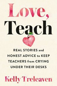 Cover image for Love, Teach: Real Stories And Honest Advice to Keep Teachers From Crying Under Their Desks