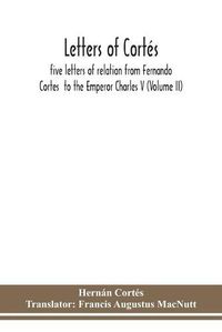 Cover image for Letters of Cortes: five letters of relation from Fernando Cortes to the Emperor Charles V (Volume II)