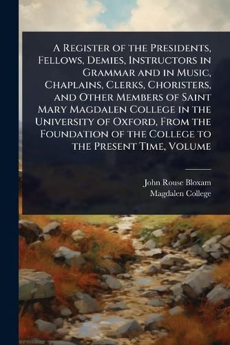 Cover image for A Register of the Presidents, Fellows, Demies, Instructors in Grammar and in Music, Chaplains, Clerks, Choristers, and Other Members of Saint Mary Magdalen College in the University of Oxford, From the Foundation of the College to the Present Time, Volume