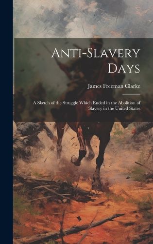 Cover image for Anti-slavery Days; a Sketch of the Struggle Which Ended in the Abolition of Slavery in the United States