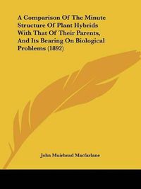 Cover image for A Comparison of the Minute Structure of Plant Hybrids with That of Their Parents, and Its Bearing on Biological Problems (1892)