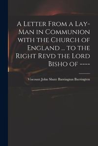 Cover image for A Letter From a Lay-man in Communion With the Church of England ... to the Right Revd the Lord Bisho of ----