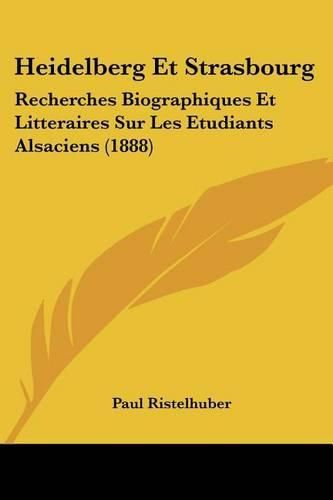 Heidelberg Et Strasbourg: Recherches Biographiques Et Litteraires Sur Les Etudiants Alsaciens (1888)